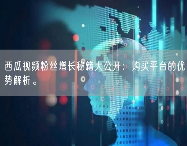 西瓜视频粉丝增长秘籍大公开：购买平台的优势解析。