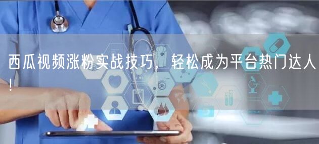 西瓜视频涨粉实战技巧，轻松成为平台热门达人！