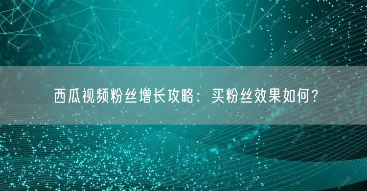 西瓜视频粉丝增长攻略：买粉丝效果如何？