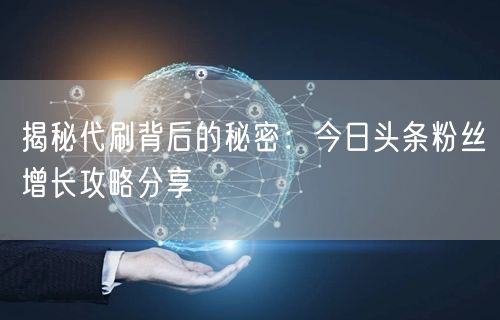 揭秘代刷背后的秘密：今日头条粉丝增长攻略分享