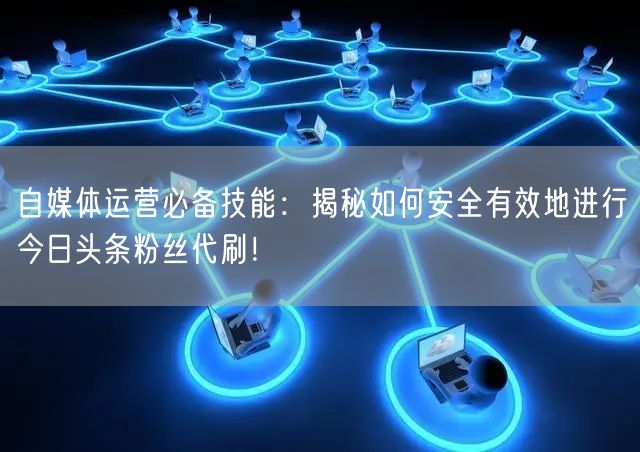 自媒体运营必备技能：揭秘如何安全有效地进行今日头条粉丝代刷！