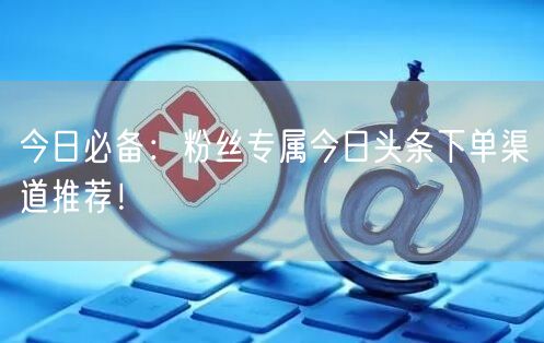 今日必备：粉丝专属今日头条下单渠道推荐！