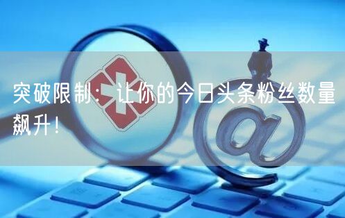 突破限制：让你的今日头条粉丝数量飙升！