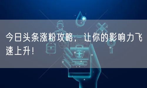 今日头条涨粉攻略，让你的影响力飞速上升！