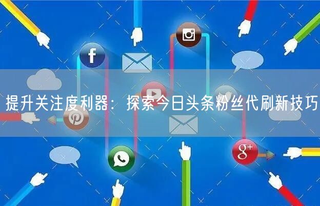 提升关注度利器：探索今日头条粉丝代刷新技巧