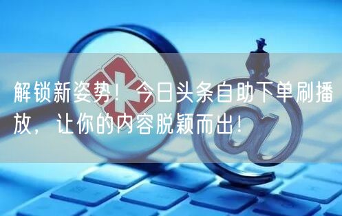 解锁新姿势！今日头条自助下单刷播放，让你的内容脱颖而出！