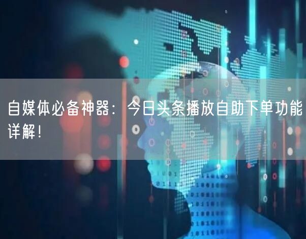 自媒体必备神器：今日头条播放自助下单功能详解！