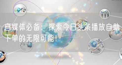自媒体必备：探索今日头条播放自助下单的无限可能！