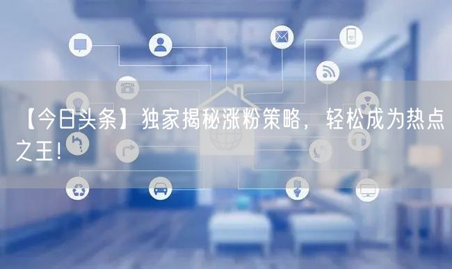 【今日头条】独家揭秘涨粉策略，轻松成为热点之王！
