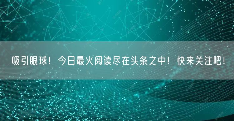 吸引眼球！今日最火阅读尽在头条之中！快来关注吧！