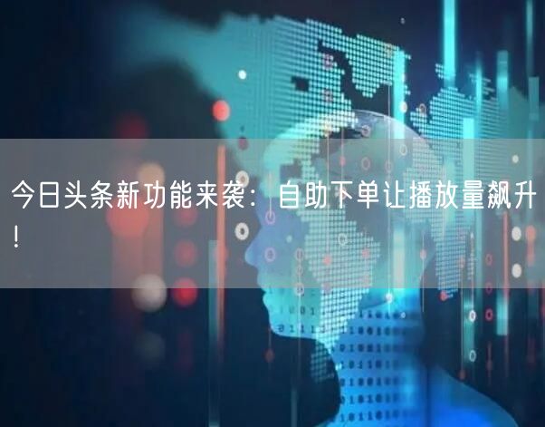 今日头条新功能来袭：自助下单让播放量飙升！