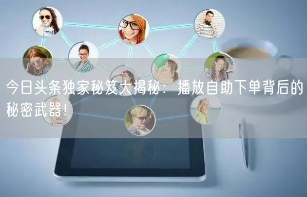 今日头条独家秘笈大揭秘：播放自助下单背后的秘密武器！