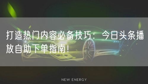 打造热门内容必备技巧：今日头条播放自助下单指南！