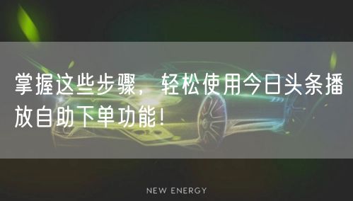 掌握这些步骤，轻松使用今日头条播放自助下单功能！