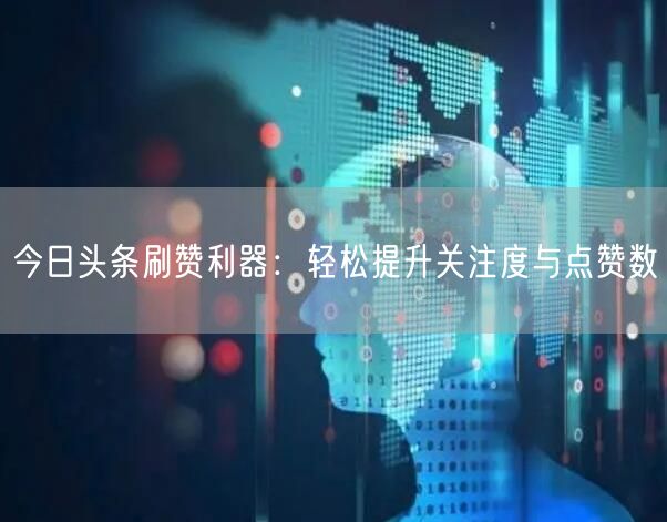 今日头条刷赞利器：轻松提升关注度与点赞数