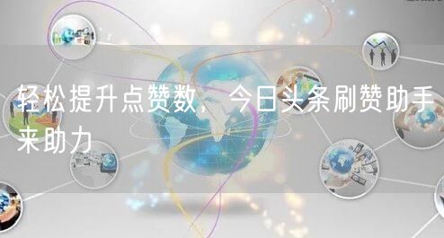轻松提升点赞数，今日头条刷赞助手来助力