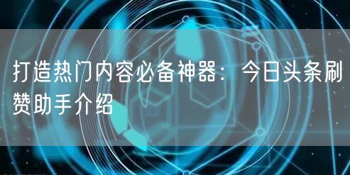 打造热门内容必备神器：今日头条刷赞助手介绍