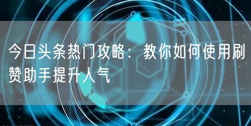 今日头条热门攻略：教你如何使用刷赞助手提升人气