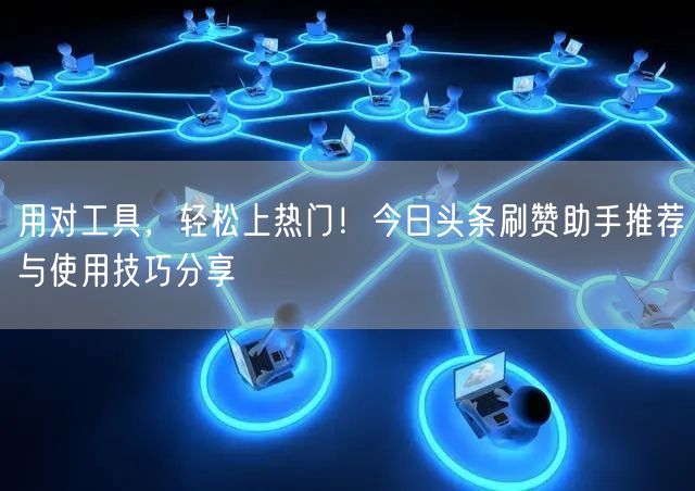 用对工具，轻松上热门！今日头条刷赞助手推荐与使用技巧分享