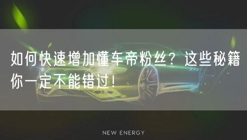 如何快速增加懂车帝粉丝？这些秘籍你一定不能错过！