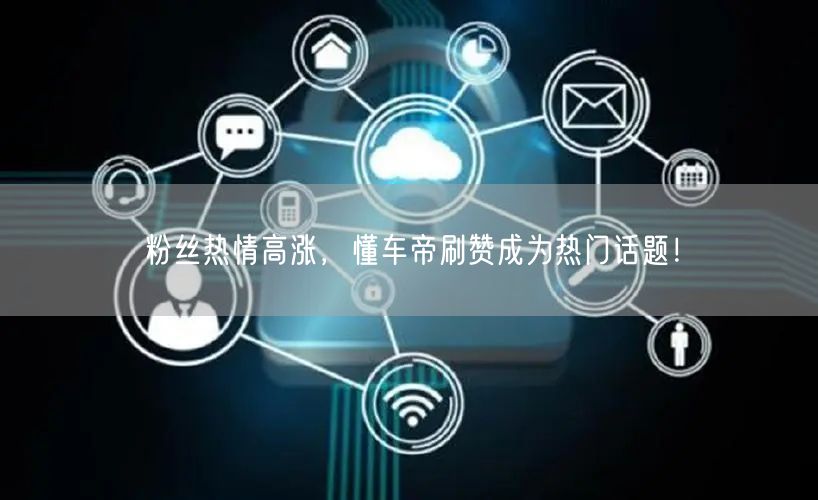 粉丝热情高涨，懂车帝刷赞成为热门话题！