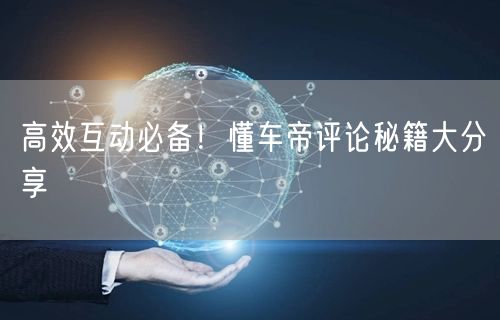 高效互动必备！懂车帝评论秘籍大分享