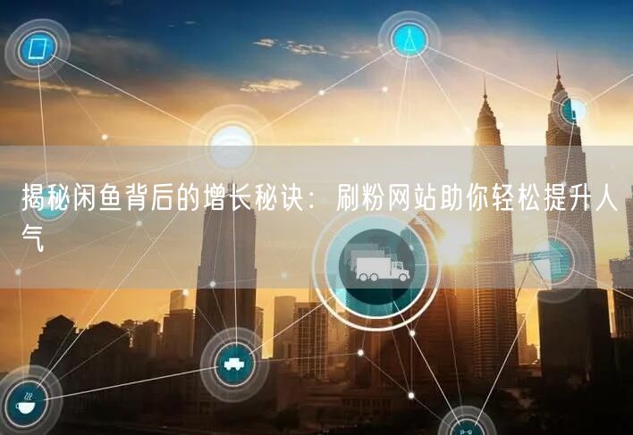 揭秘闲鱼背后的增长秘诀：刷粉网站助你轻松提升人气