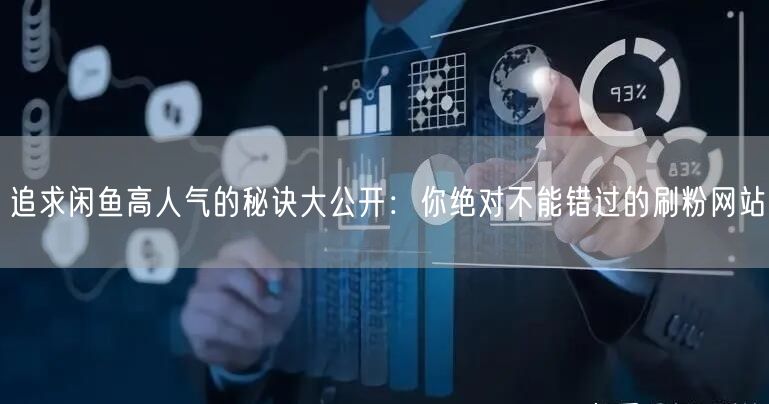 追求闲鱼高人气的秘诀大公开：你绝对不能错过的刷粉网站