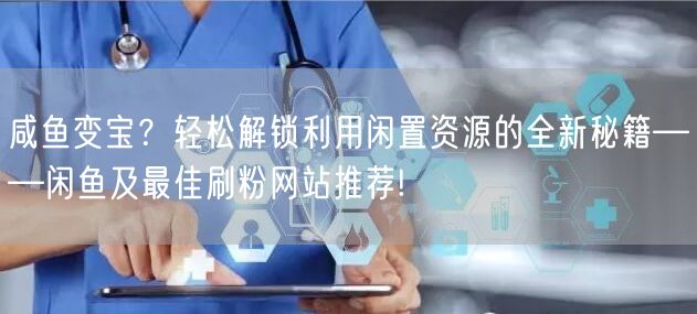 咸鱼变宝？轻松解锁利用闲置资源的全新秘籍——闲鱼及最佳刷粉网站推荐!