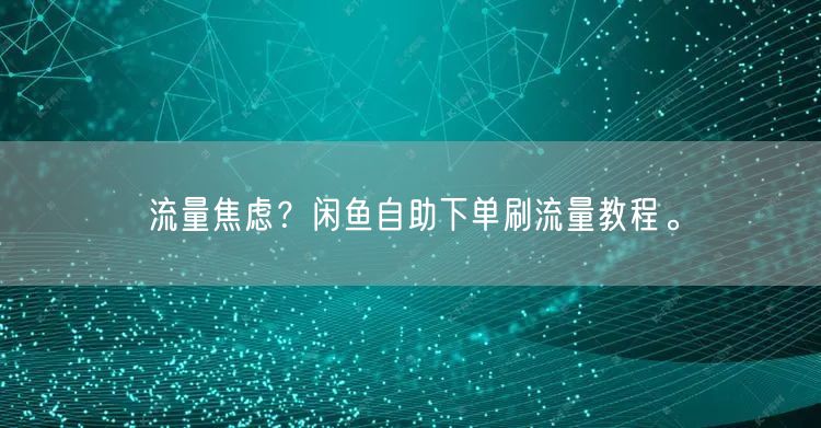 流量焦虑？闲鱼自助下单刷流量教程。