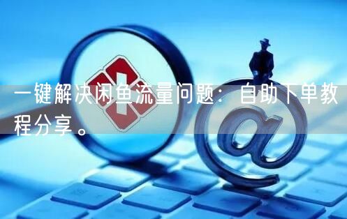 一键解决闲鱼流量问题：自助下单教程分享。