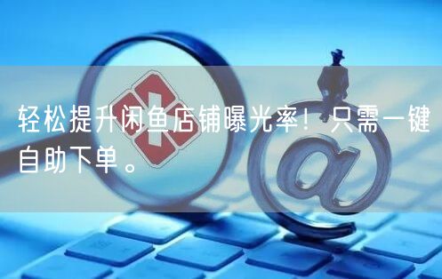 轻松提升闲鱼店铺曝光率！只需一键自助下单。