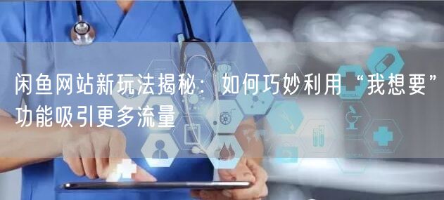 闲鱼网站新玩法揭秘：如何巧妙利用“我想要”功能吸引更多流量