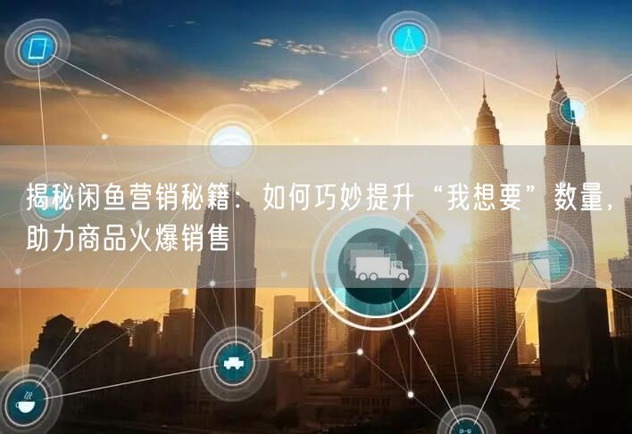 揭秘闲鱼营销秘籍：如何巧妙提升“我想要”数量，助力商品火爆销售