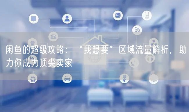 闲鱼的超级攻略：“我想要”区域流量解析，助力你成为顶尖卖家
