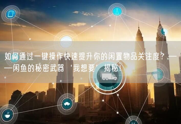 如何通过一键操作快速提升你的闲置物品关注度？——闲鱼的秘密武器‘我想要’揭秘！