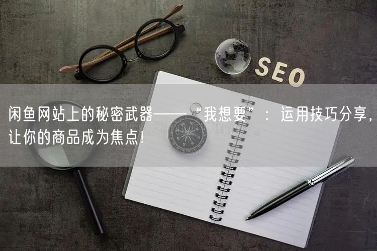 闲鱼网站上的秘密武器——“我想要”：运用技巧分享，让你的商品成为焦点！