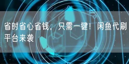 省时省心省钱，只需一键！闲鱼代刷平台来袭
