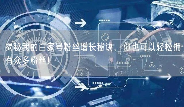 揭秘我的百家号粉丝增长秘诀，你也可以轻松拥有众多粉丝！