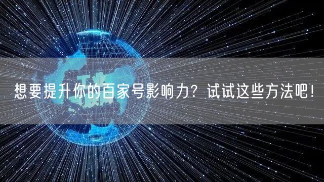 想要提升你的百家号影响力？试试这些方法吧！