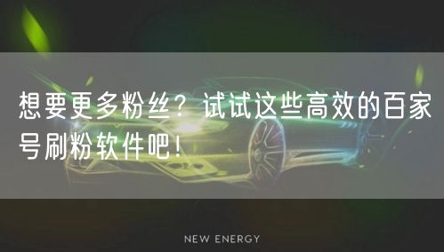 想要更多粉丝？试试这些高效的百家号刷粉软件吧！