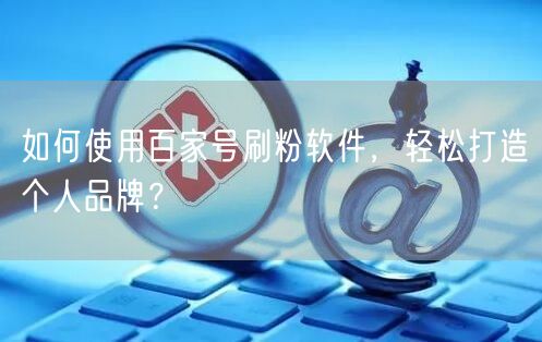 如何使用百家号刷粉软件，轻松打造个人品牌？