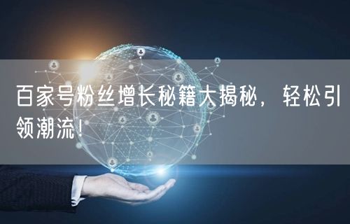 百家号粉丝增长秘籍大揭秘，轻松引领潮流！