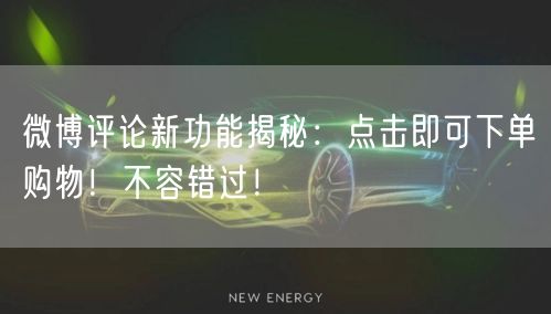 微博评论新功能揭秘：点击即可下单购物！不容错过！