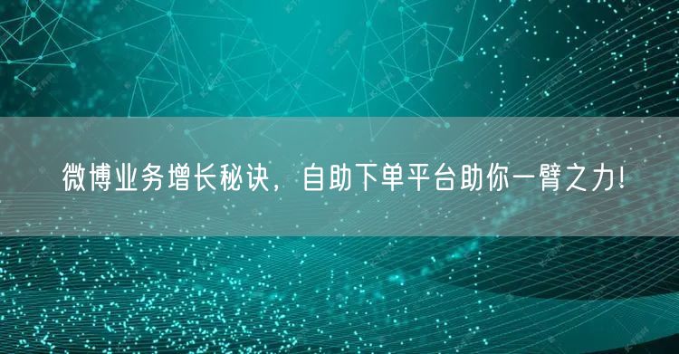 微博业务增长秘诀，自助下单平台助你一臂之力！
