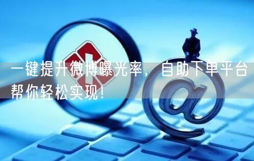一键提升微博曝光率，自助下单平台帮你轻松实现！