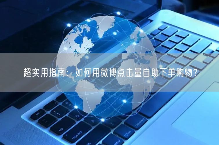 超实用指南：如何用微博点击量自助下单购物？