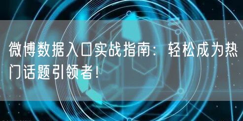 微博数据入口实战指南：轻松成为热门话题引领者！