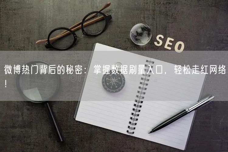 微博热门背后的秘密：掌握数据刷量入口，轻松走红网络！