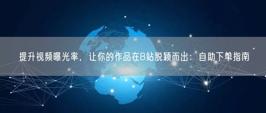 提升视频曝光率，让你的作品在B站脱颖而出：自助下单指南